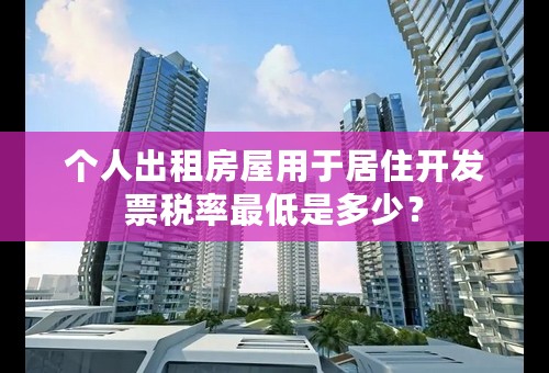 个人出租房屋用于居住开发票税率最低是多少？