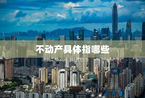 不动产具体指哪些