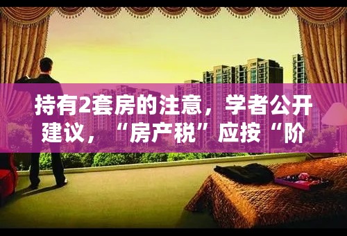 持有2套房的注意，学者公开建议，“房产税”应按“阶梯式”收取