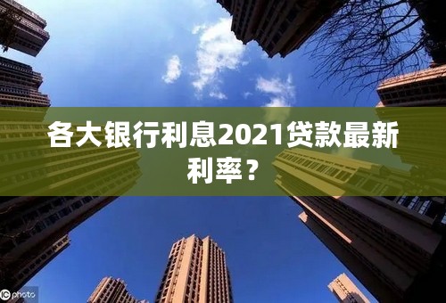 各大银行利息2021贷款最新利率？
