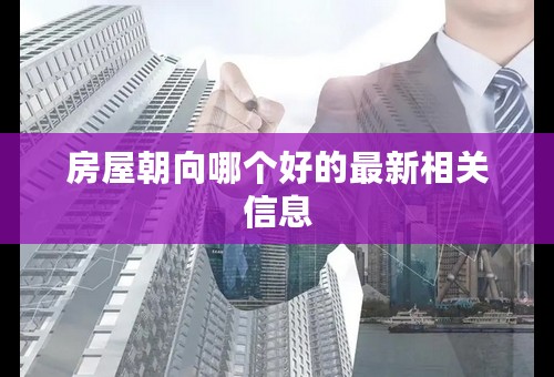 房屋朝向哪个好的最新相关信息