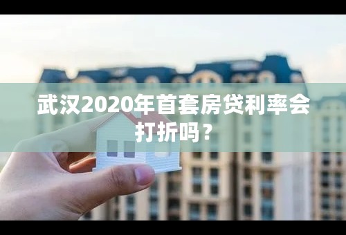 武汉2020年首套房贷利率会打折吗？