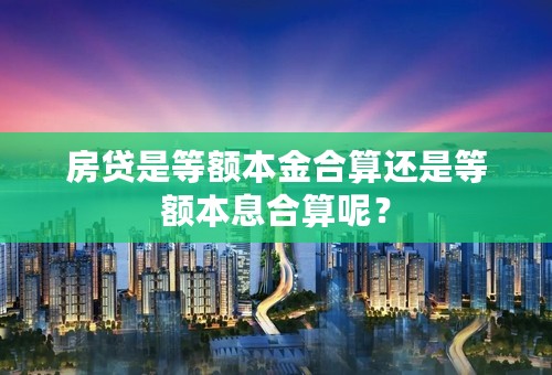房贷是等额本金合算还是等额本息合算呢？