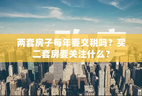 两套房子每年要交税吗？买二套房要关注什么？