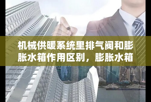 机械供暖系统里排气阀和膨胀水箱作用区别，膨胀水箱为什么放在回水管上？