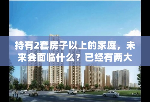 持有2套房子以上的家庭，未来会面临什么？已经有两大现象显现