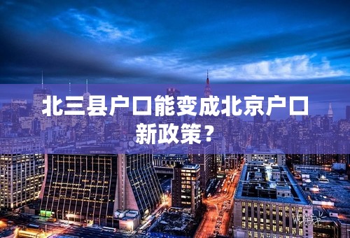 北三县户口能变成北京户口新政策？