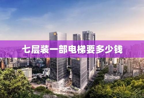 七层装一部电梯要多少钱
