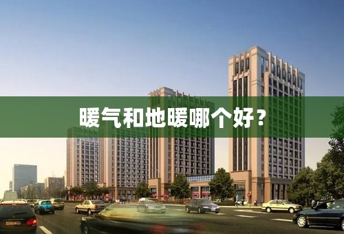 暖气和地暖哪个好？
