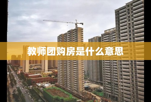 教师团购房是什么意思