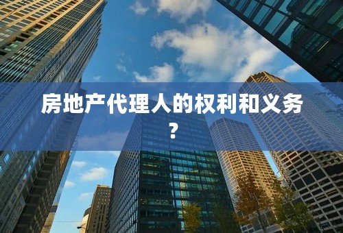 房地产代理人的权利和义务？