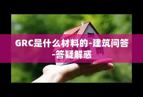 GRC是什么材料的-建筑问答-答疑解惑