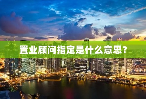 置业顾问指定是什么意思？