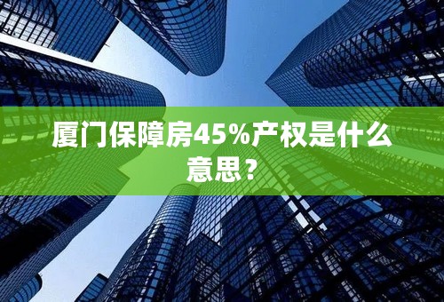 厦门保障房45%产权是什么意思？