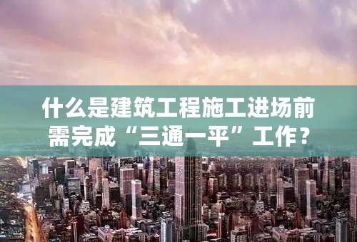什么是建筑工程施工进场前需完成“三通一平”工作？