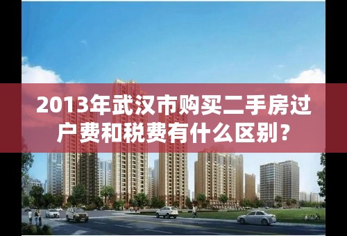 2013年武汉市购买二手房过户费和税费有什么区别？