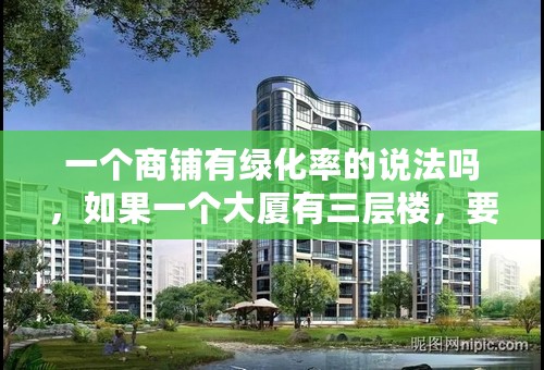 一个商铺有绿化率的说法吗，如果一个大厦有三层楼，要算其中一层的物业容积率还有他的绿化率，怎么算呢？