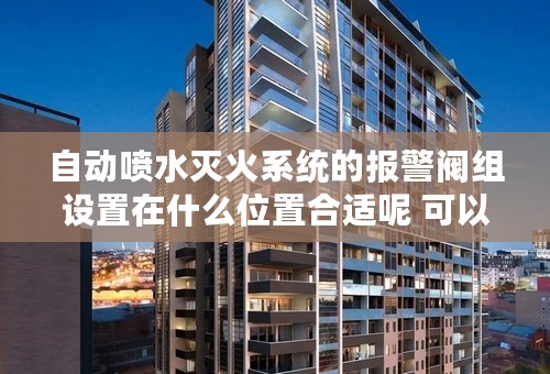 自动喷水灭火系统的报警阀组设置在什么位置合适呢 可以设置在消防控制是吗 还是水泵房