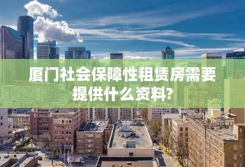 厦门社会保障性租赁房需要提供什么资料?