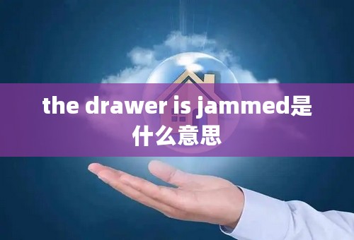 the drawer is jammed是什么意思