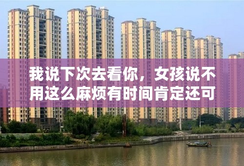 我说下次去看你，女孩说不用这么麻烦有时间肯定还可以再见面的，是什么意思