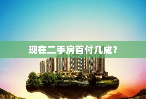 现在二手房首付几成？