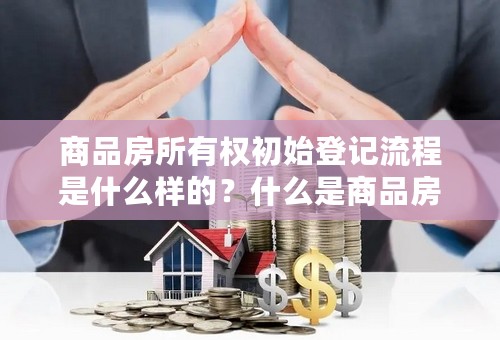 商品房所有权初始登记流程是什么样的？什么是商品房所有权初始登