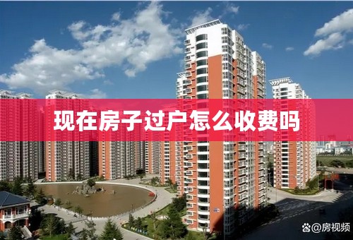 现在房子过户怎么收费吗