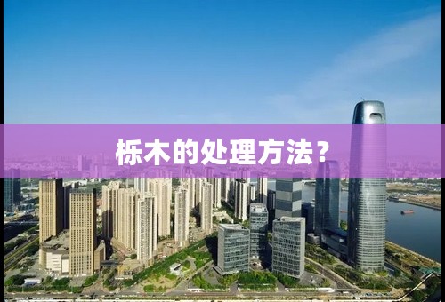 栎木的处理方法？