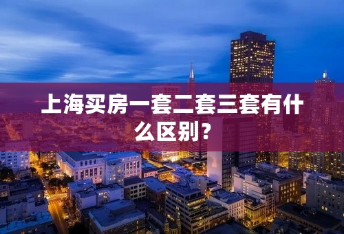 上海买房一套二套三套有什么区别？
