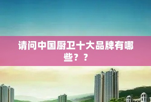 请问中国厨卫十大品牌有哪些？？