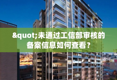 "未通过工信部审核的备案信息如何查看？