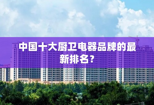 中国十大厨卫电器品牌的最新排名？