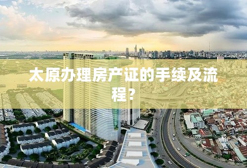 太原办理房产证的手续及流程？