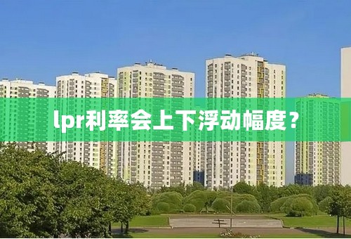 lpr利率会上下浮动幅度？