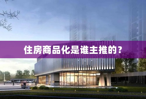 住房商品化是谁主推的？