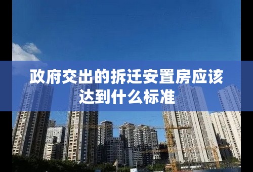 政府交出的拆迁安置房应该达到什么标准