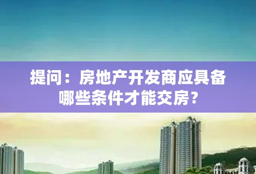 提问：房地产开发商应具备哪些条件才能交房？