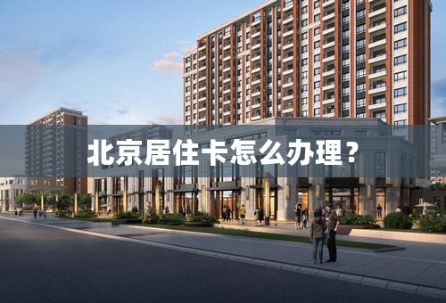 北京居住卡怎么办理？