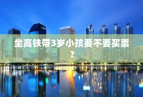坐高铁带3岁小孩要不要买票？