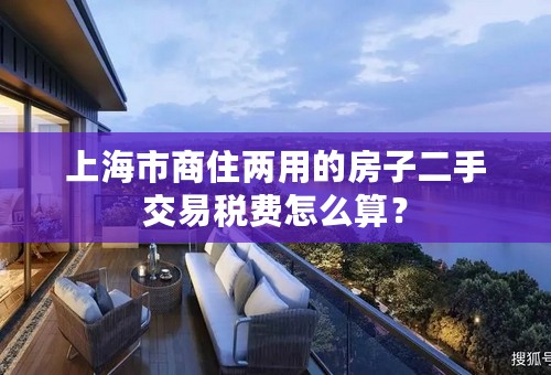 上海市商住两用的房子二手交易税费怎么算？