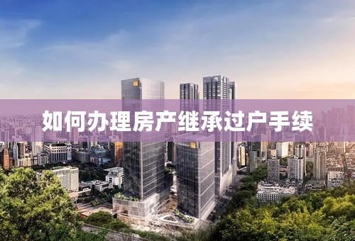 如何办理房产继承过户手续