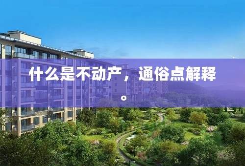 什么是不动产，通俗点解释。