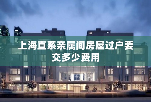 上海直系亲属间房屋过户要交多少费用
