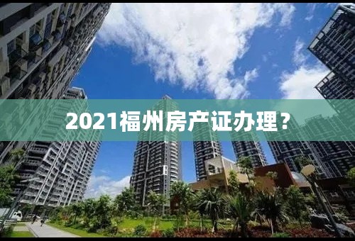 2021福州房产证办理？