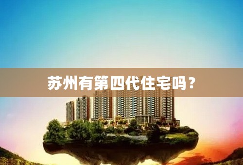 苏州有第四代住宅吗？