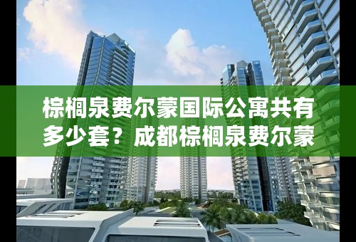 棕榈泉费尔蒙国际公寓共有多少套？成都棕榈泉费尔蒙公寓怎么样？
