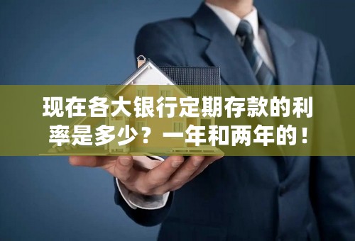 现在各大银行定期存款的利率是多少？一年和两年的！