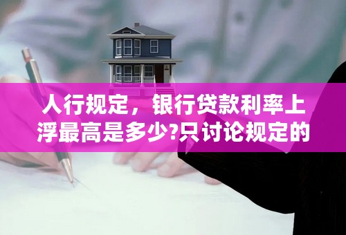 人行规定，银行贷款利率上浮最高是多少?只讨论规定的，理论上的上限！