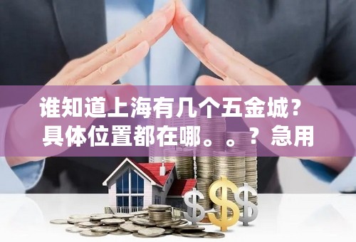 谁知道上海有几个五金城？ 具体位置都在哪。。？急用。。谢谢。